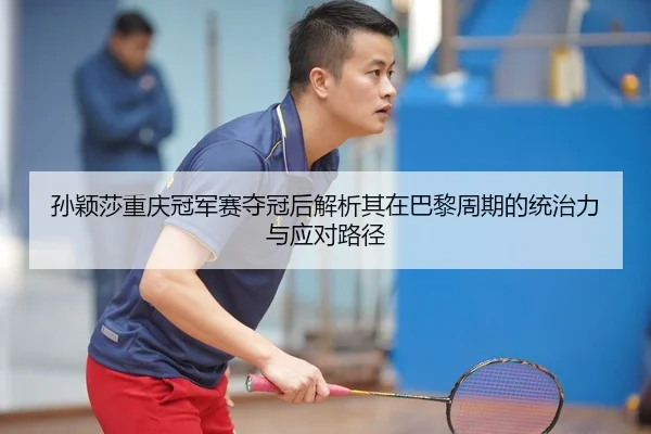 孙颖莎重庆冠军赛夺冠后解析其在巴黎周期的统治力与应对路径