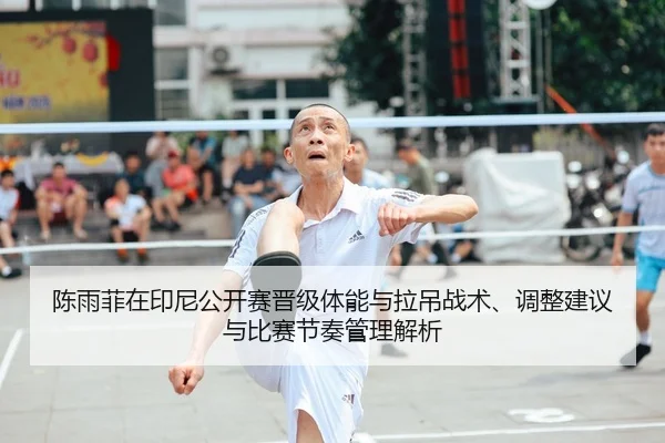 陈雨菲在印尼公开赛晋级体能与拉吊战术、调整建议与比赛节奏管理解析